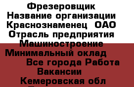 Фрезеровщик › Название организации ­ Краснознаменец, ОАО › Отрасль предприятия ­ Машиностроение › Минимальный оклад ­ 40 000 - Все города Работа » Вакансии   . Кемеровская обл.,Прокопьевск г.